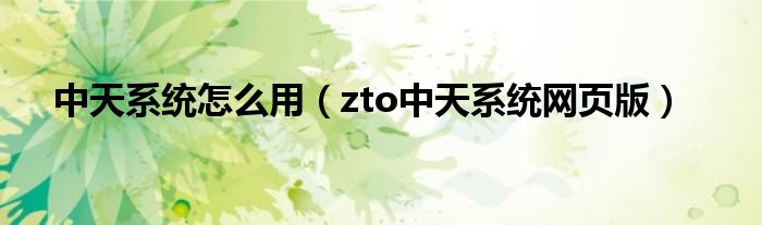中天系統(tǒng)怎么用（zto中天系統(tǒng)網(wǎng)頁(yè)版）