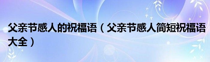 父親節(jié)感人的祝福語（父親節(jié)感人簡短祝福語大全）