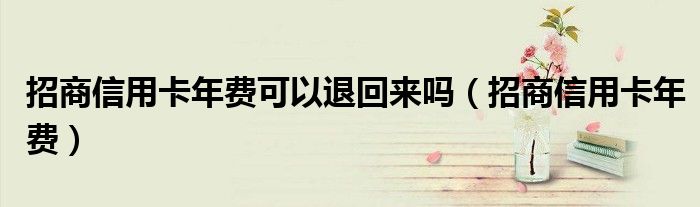 招商信用卡年費(fèi)可以退回來嗎（招商信用卡年費(fèi)）