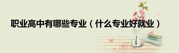 職業(yè)高中有哪些專業(yè)（什么專業(yè)好就業(yè)）