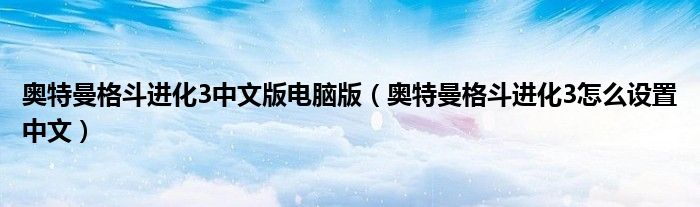 奧特曼格斗進化3中文版電腦版（奧特曼格斗進化3怎么設(shè)置中文）