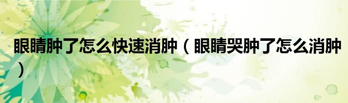 眼睛腫了怎么快速消腫（眼睛哭腫了怎么消腫）