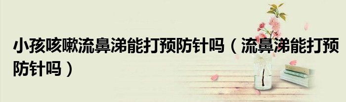 小孩咳嗽流鼻涕能打預(yù)防針嗎（流鼻涕能打預(yù)防針嗎）