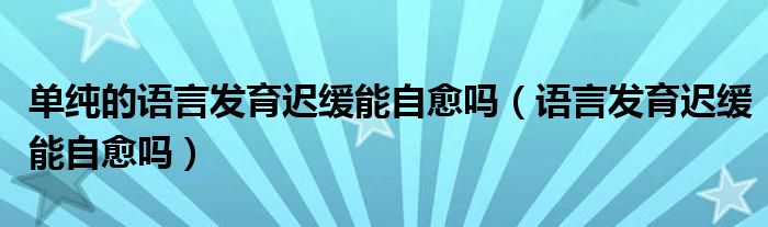 單純的語言發(fā)育遲緩能自愈嗎（語言發(fā)育遲緩能自愈嗎）