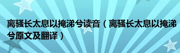離騷長太息以掩涕兮讀音（離騷長太息以掩涕兮原文及翻譯）