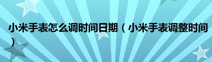 小米手表怎么調(diào)時間日期（小米手表調(diào)整時間）