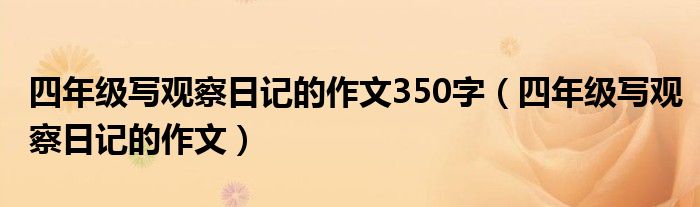 四年級(jí)寫觀察日記的作文350字（四年級(jí)寫觀察日記的作文）