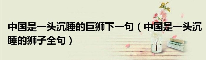 中國(guó)是一頭沉睡的巨獅下一句（中國(guó)是一頭沉睡的獅子全句）