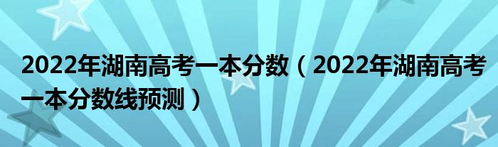 2022年湖南高考一本分?jǐn)?shù)（2022年湖南高考一本分?jǐn)?shù)線預(yù)測）