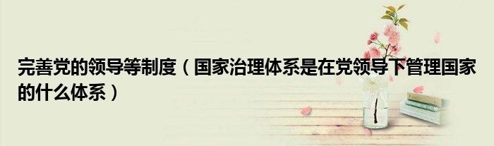 完善黨的領(lǐng)導(dǎo)等制度（國家治理體系是在黨領(lǐng)導(dǎo)下管理國家的什么體系）