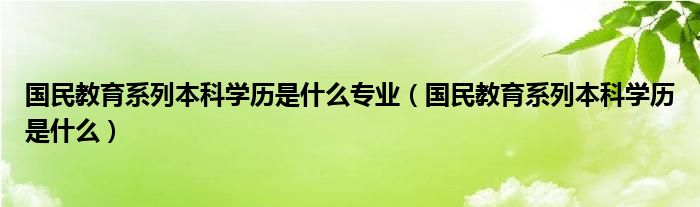 國民教育系列本科學(xué)歷是什么專業(yè)（國民教育系列本科學(xué)歷是什么）