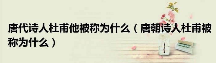 唐代詩人杜甫他被稱為什么（唐朝詩人杜甫被稱為什么）