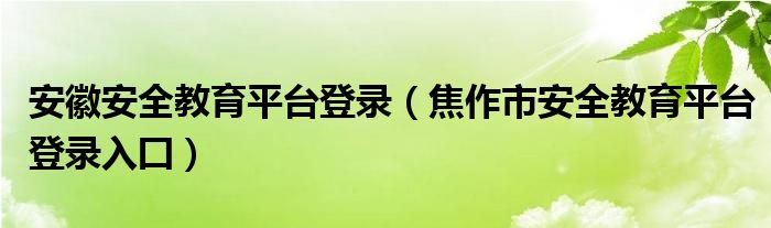 安徽安全教育平臺(tái)登錄（焦作市安全教育平臺(tái)登錄入囗）