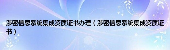 涉密信息系統(tǒng)集成資質(zhì)證書辦理（涉密信息系統(tǒng)集成資質(zhì)證書）