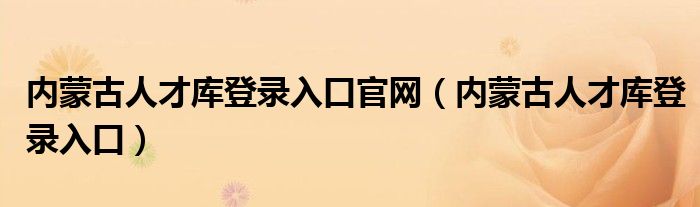 內(nèi)蒙古人才庫登錄入口官網(wǎng)（內(nèi)蒙古人才庫登錄入口）