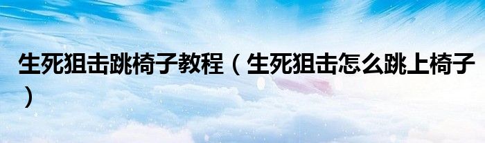 生死狙擊跳椅子教程（生死狙擊怎么跳上椅子）