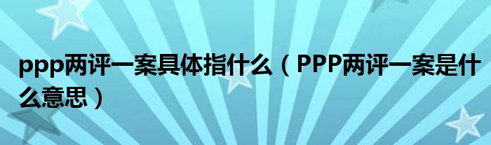 ppp兩評(píng)一案具體指什么（PPP兩評(píng)一案是什么意思）