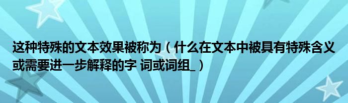 這種特殊的文本效果被稱為（什么在文本中被具有特殊含義或需要進(jìn)一步解釋的字 詞或詞組_）