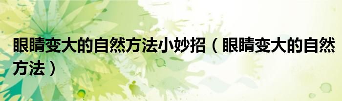 眼睛變大的自然方法小妙招（眼睛變大的自然方法）