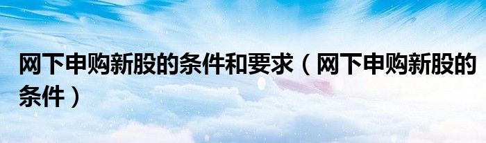網(wǎng)下申購(gòu)新股的條件和要求（網(wǎng)下申購(gòu)新股的條件）