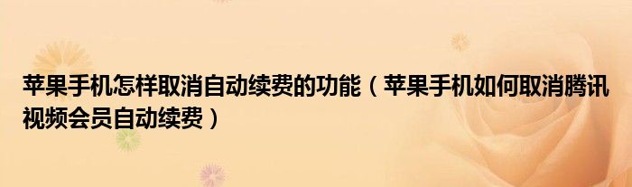 蘋果手機(jī)怎樣取消自動(dòng)續(xù)費(fèi)的功能（蘋果手機(jī)如何取消騰訊視頻會(huì)員自動(dòng)續(xù)費(fèi)）
