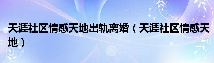 天涯社區(qū)情感天地出軌離婚（天涯社區(qū)情感天地）