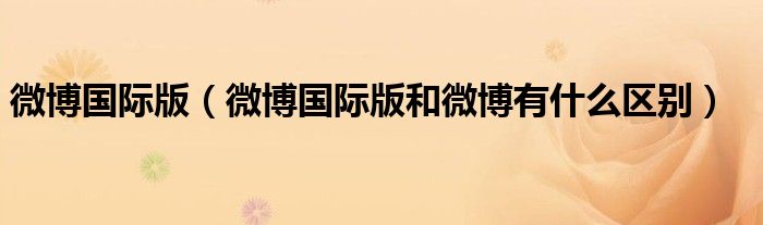 微博國際版（微博國際版和微博有什么區(qū)別）
