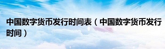 中國數(shù)字貨幣發(fā)行時間表（中國數(shù)字貨幣發(fā)行時間）