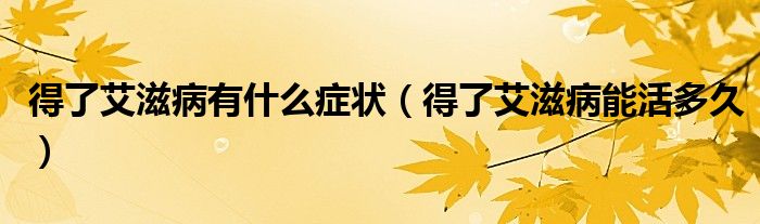 得了艾滋病有什么癥狀（得了艾滋病能活多久）