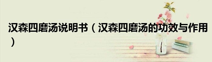 漢森四磨湯說(shuō)明書(shū)（漢森四磨湯的功效與作用）