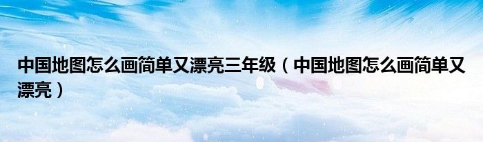 中國地圖怎么畫簡單又漂亮三年級（中國地圖怎么畫簡單又漂亮）