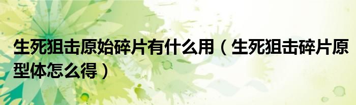 生死狙擊原始碎片有什么用（生死狙擊碎片原型體怎么得）