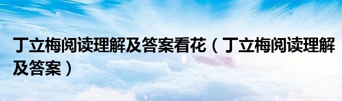 丁立梅閱讀理解及答案看花（丁立梅閱讀理解及答案）