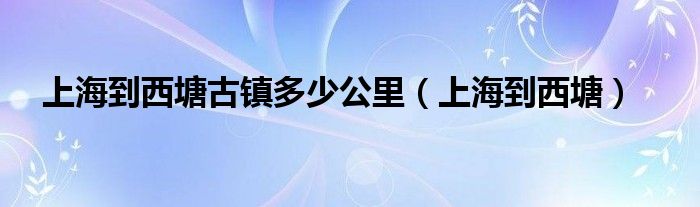 上海到西塘古鎮(zhèn)多少公里（上海到西塘）