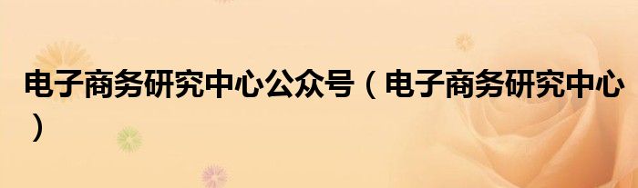 電子商務(wù)研究中心公眾號（電子商務(wù)研究中心）
