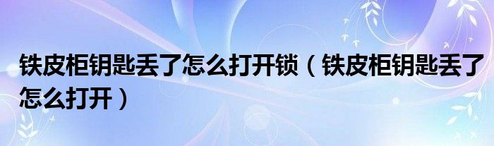 鐵皮柜鑰匙丟了怎么打開鎖（鐵皮柜鑰匙丟了怎么打開）