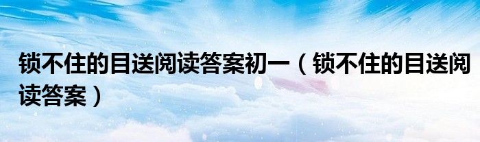 鎖不住的目送閱讀答案初一（鎖不住的目送閱讀答案）