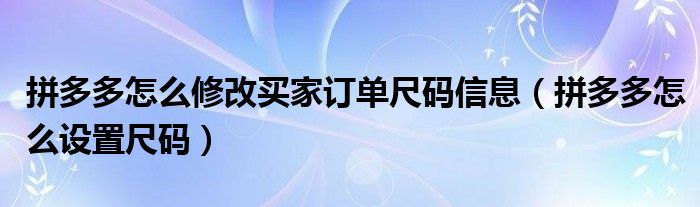 拼多多怎么修改買家訂單尺碼信息（拼多多怎么設(shè)置尺碼）