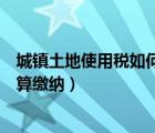 城鎮(zhèn)土地使用稅如何計(jì)算繳納時(shí)間（城鎮(zhèn)土地使用稅如何計(jì)算繳納）