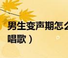 男生變聲期怎么唱歌才好聽（男生變聲期怎么唱歌）