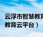 云浮市智慧教育云平臺(tái)登錄官網(wǎng)（云浮市智慧教育云平臺(tái)）