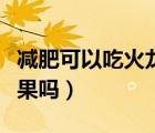 減肥可以吃火龍果嗎紅心的（減肥可以吃火龍果嗎）