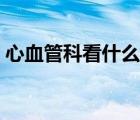 心血管科看什么病最好（心血管科看什么?。?/>
                                    </a>
                                                </div>
                                    <div   id=