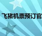 飛豬機(jī)票預(yù)訂官網(wǎng)（飛豬機(jī)票查詢預(yù)訂官網(wǎng)）