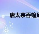 唐太宗吞蝗原文及翻譯（唐太宗吞蝗）
