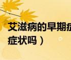 艾滋病的早期癥狀多久出現(xiàn)（艾滋病早期必有癥狀嗎）