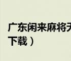 廣東閑來(lái)麻將無(wú)法下載（廣東閑來(lái)麻將電腦版下載）