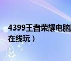 4399王者榮耀電腦版在線(xiàn)玩不下載（4399王者榮耀電腦版在線(xiàn)玩）
