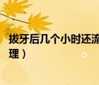拔牙后幾個(gè)小時(shí)還流血（拔牙后流血不止正常嗎 需要怎么處理）