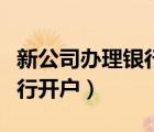 新公司辦理銀行開戶流程（新公司如何辦理銀行開戶）